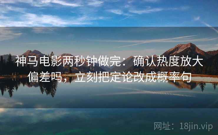 神马电影两秒钟做完:确认热度放大偏差吗,立刻把定论改成概率句 神马电影两秒钟做完:确认热度放大偏差吗,立刻把定论改成概率句