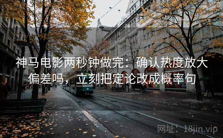 神马电影两秒钟做完:确认热度放大偏差吗,立刻把定论改成概率句 神马电影两秒钟做完:确认热度放大偏差吗,立刻把定论改成概率句