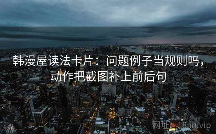 韩漫屋读法卡片：问题例子当规则吗，动作把截图补上前后句
