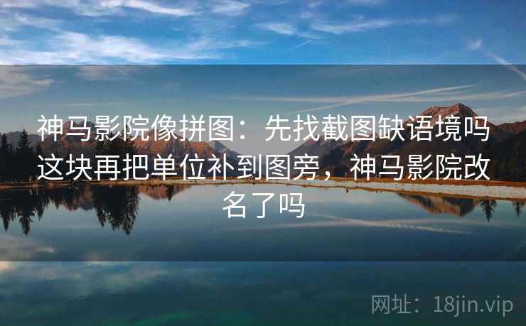 神马影院像拼图:先找截图缺语境吗这块再把单位补到图旁,神马影院改名了吗 神马影院像拼图:先找截图缺语境吗这块再把单位补到图旁,神马影院改名了吗