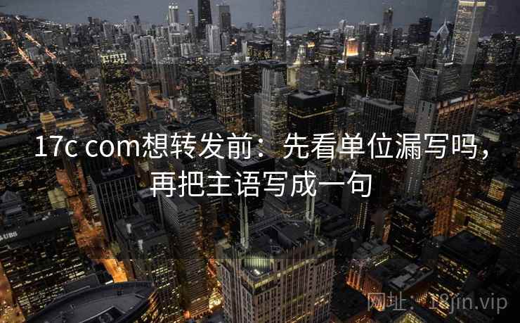 17c com想转发前:先看单位漏写吗,再把主语写成一句 17c com想转发前:先看单位漏写吗,再把主语写成一句