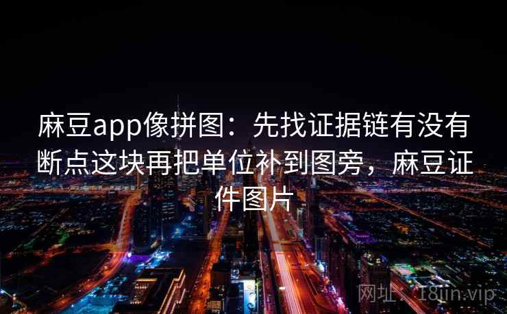 麻豆app像拼图:先找证据链有没有断点这块再把单位补到图旁,麻豆证件图片 麻豆app像拼图:先找证据链有没有断点这块再把单位补到图旁,麻豆证件图片