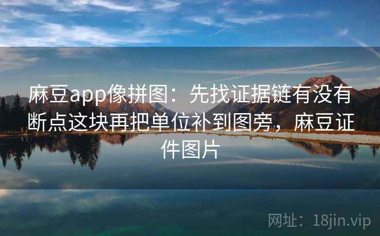 麻豆app像拼图:先找证据链有没有断点这块再把单位补到图旁,麻豆证件图片 麻豆app像拼图:先找证据链有没有断点这块再把单位补到图旁,麻豆证件图片