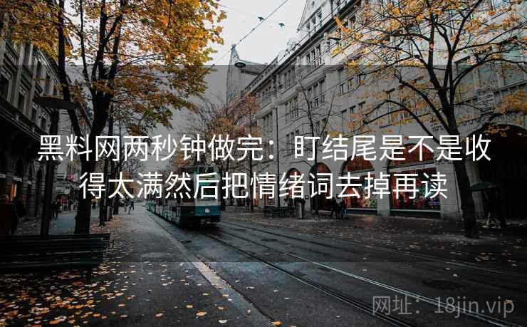黑料网两秒钟做完:盯结尾是不是收得太满然后把情绪词去掉再读 黑料网两秒钟做完:盯结尾是不是收得太满然后把情绪词去掉再读