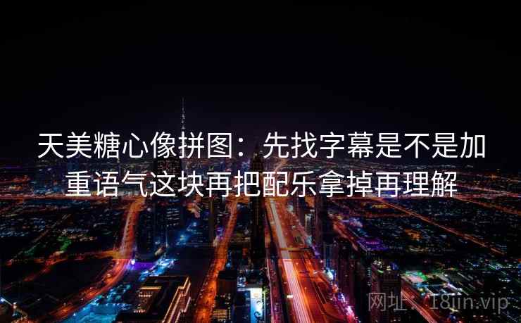 天美糖心像拼图:先找字幕是不是加重语气这块再把配乐拿掉再理解 天美糖心像拼图:先找字幕是不是加重语气这块再把配乐拿掉再理解