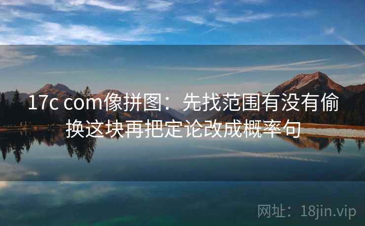 17c com像拼图:先找范围有没有偷换这块再把定论改成概率句 17c com像拼图:先找范围有没有偷换这块再把定论改成概率句