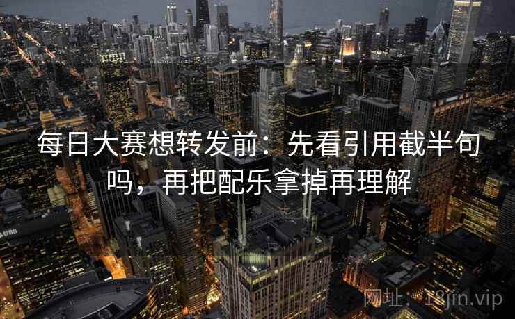 每日大赛想转发前：先看引用截半句吗，再把配乐拿掉再理解