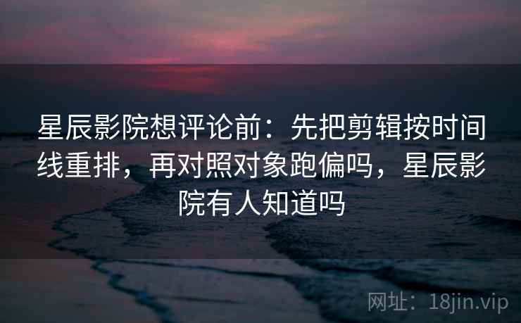 星辰影院想评论前：先把剪辑按时间线重排，再对照对象跑偏吗，星辰影院有人知道吗