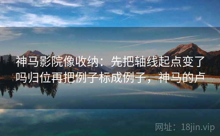 神马影院像收纳:先把轴线起点变了吗归位再把例子标成例子,神马的卢 神马影院像收纳:先把轴线起点变了吗归位再把例子标成例子,神马的卢