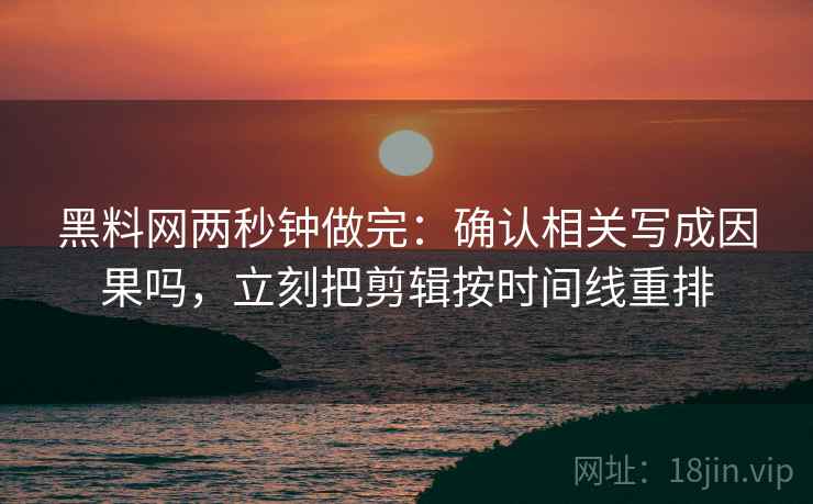 黑料网两秒钟做完:确认相关写成因果吗,立刻把剪辑按时间线重排 黑料网两秒钟做完:确认相关写成因果吗,立刻把剪辑按时间线重排