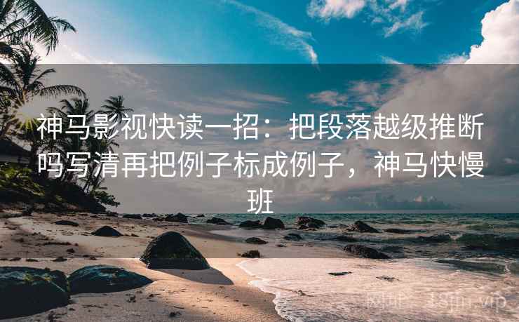 神马影视快读一招：把段落越级推断吗写清再把例子标成例子，神马快慢班