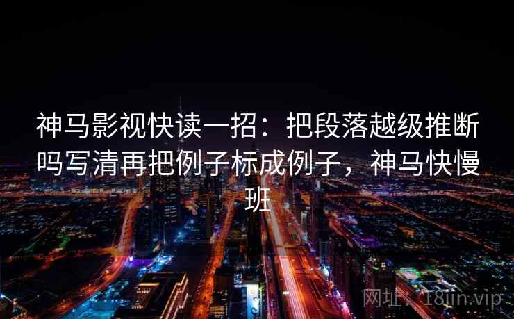 神马影视快读一招:把段落越级推断吗写清再把例子标成例子,神马快慢班 神马影视快读一招:把段落越级推断吗写清再把例子标成例子,神马快慢班