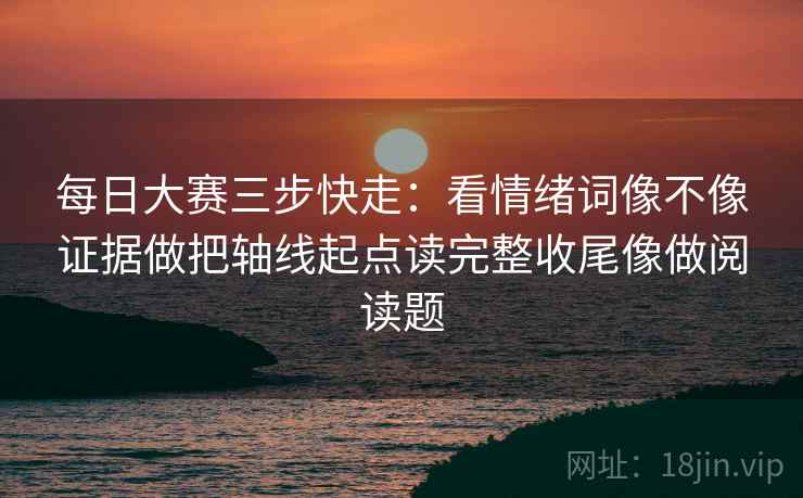 每日大赛三步快走：看情绪词像不像证据做把轴线起点读完整收尾像做阅读题