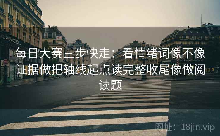 每日大赛三步快走:看情绪词像不像证据做把轴线起点读完整收尾像做阅读题 每日大赛三步快走:看情绪词像不像证据做把轴线起点读完整收尾像做阅读题