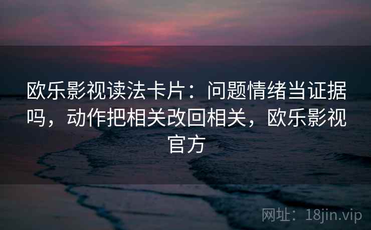 欧乐影视读法卡片:问题情绪当证据吗,动作把相关改回相关,欧乐影视官方 欧乐影视读法卡片:问题情绪当证据吗,动作把相关改回相关,欧乐影视官方