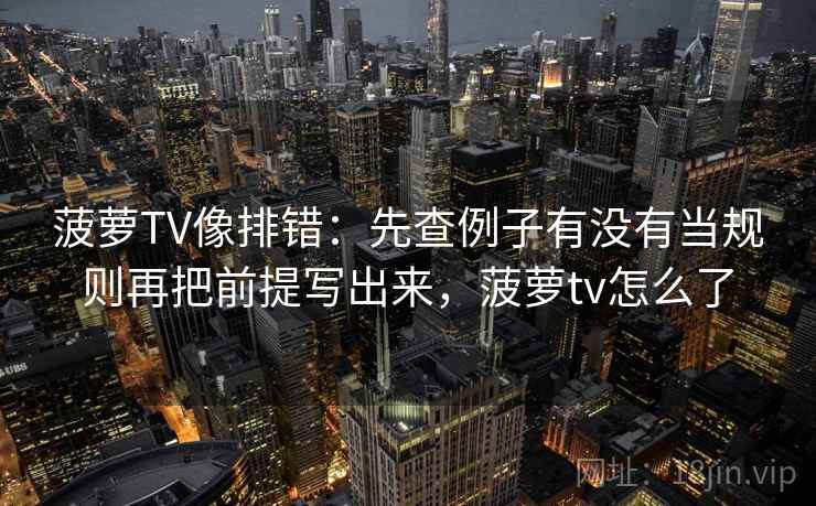 菠萝TV像排错：先查例子有没有当规则再把前提写出来，菠萝tv怎么了
