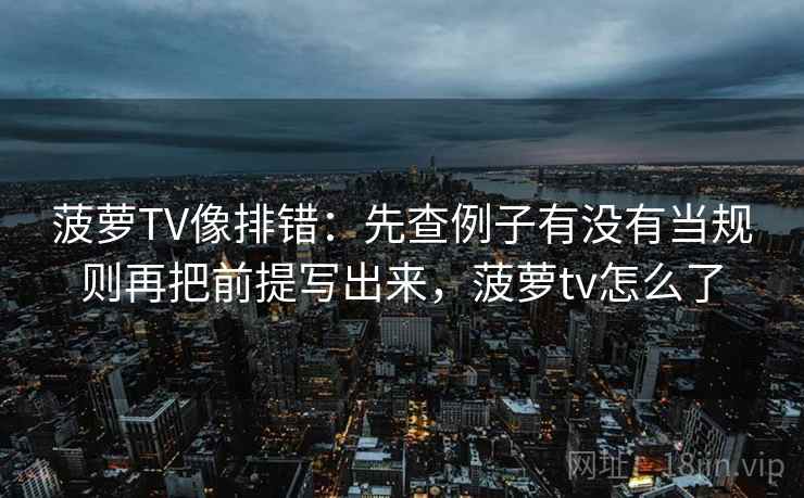 菠萝TV像排错：先查例子有没有当规则再把前提写出来，菠萝tv怎么了