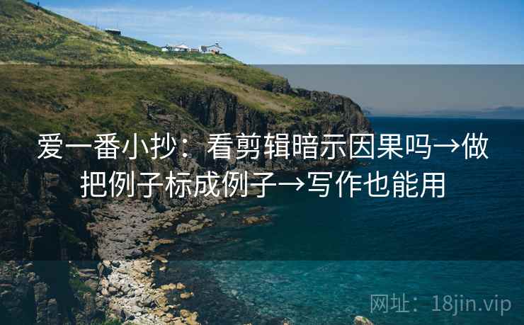爱一番小抄:看剪辑暗示因果吗→做把例子标成例子→写作也能用 爱一番小抄:看剪辑暗示因果吗→做把例子标成例子→写作也能用