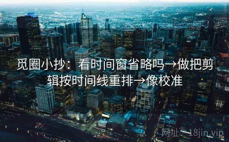 觅圈小抄：看时间窗省略吗→做把剪辑按时间线重排→像校准