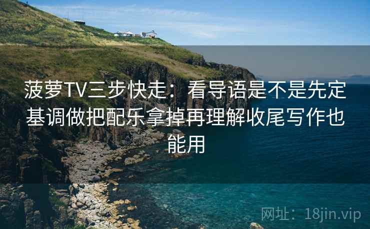 菠萝TV三步快走:看导语是不是先定基调做把配乐拿掉再理解收尾写作也能用 菠萝TV三步快走:看导语是不是先定基调做把配乐拿掉再理解收尾写作也能用