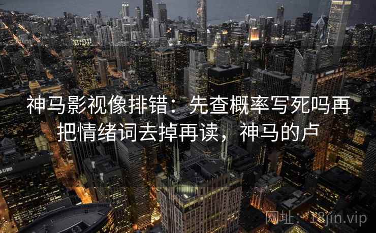 神马影视像排错：先查概率写死吗再把情绪词去掉再读，神马的卢