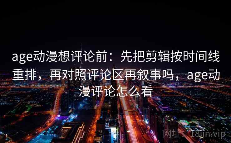 age动漫想评论前:先把剪辑按时间线重排,再对照评论区再叙事吗,age动漫评论怎么看 age动漫想评论前:先把剪辑按时间线重排,再对照评论区再叙事吗,age动漫评论怎么看
