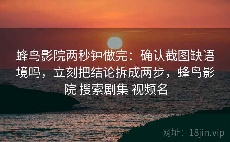 蜂鸟影院两秒钟做完:确认截图缺语境吗,立刻把结论拆成两步,蜂鸟影院 搜索剧集 视频名 蜂鸟影院两秒钟做完:确认截图缺语境吗,立刻把结论拆成两步,蜂鸟影院 搜索剧集 视频名
