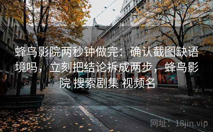 蜂鸟影院两秒钟做完：确认截图缺语境吗，立刻把结论拆成两步，蜂鸟影院 搜索剧集 视频名