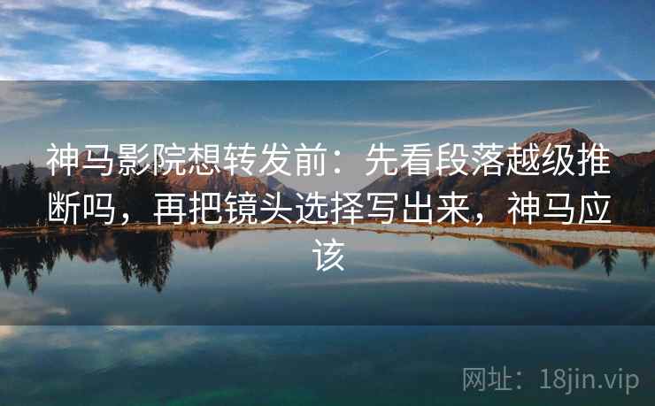 神马影院想转发前:先看段落越级推断吗,再把镜头选择写出来,神马应该 神马影院想转发前:先看段落越级推断吗,再把镜头选择写出来,神马应该