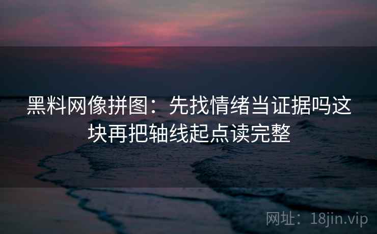 黑料网像拼图:先找情绪当证据吗这块再把轴线起点读完整 黑料网像拼图:先找情绪当证据吗这块再把轴线起点读完整