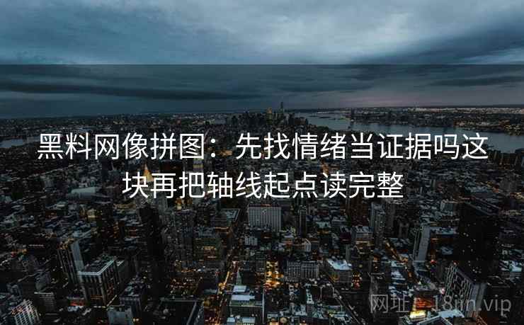 黑料网像拼图：先找情绪当证据吗这块再把轴线起点读完整