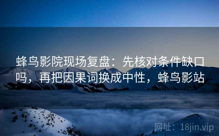 蜂鸟影院现场复盘:先核对条件缺口吗,再把因果词换成中性,蜂鸟影站 蜂鸟影院现场复盘:先核对条件缺口吗,再把因果词换成中性,蜂鸟影站