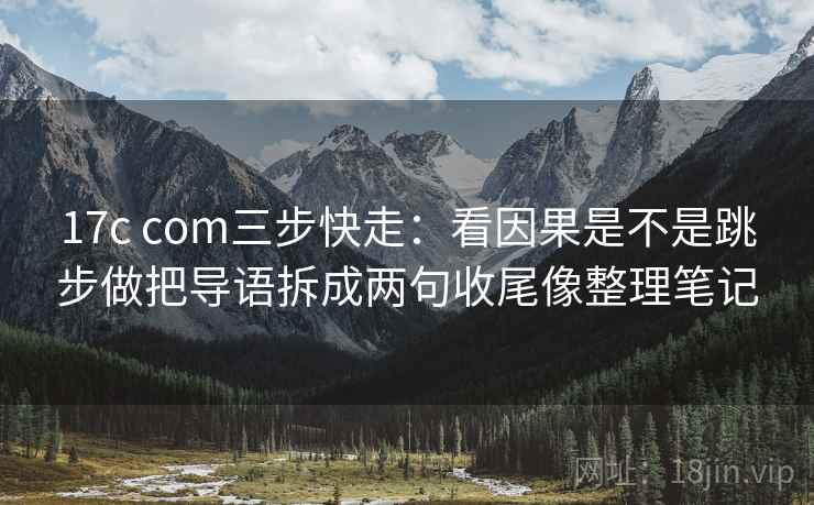 17c com三步快走:看因果是不是跳步做把导语拆成两句收尾像整理笔记 17c com三步快走:看因果是不是跳步做把导语拆成两句收尾像整理笔记