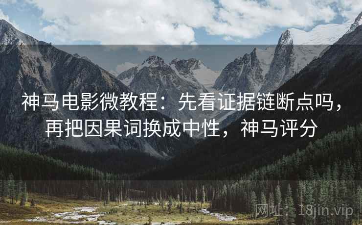 神马电影微教程：先看证据链断点吗，再把因果词换成中性，神马评分
