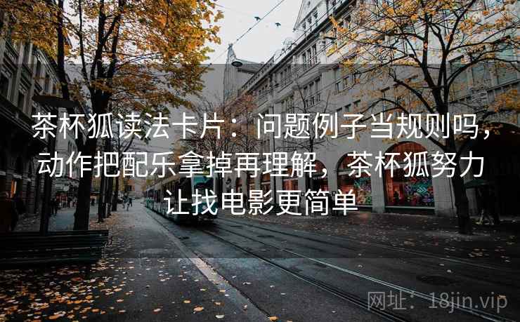 茶杯狐读法卡片:问题例子当规则吗,动作把配乐拿掉再理解,茶杯狐努力让找电影更简单 茶杯狐读法卡片:问题例子当规则吗,动作把配乐拿掉再理解,茶杯狐努力让找电影更简单