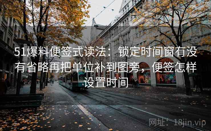 51爆料便签式读法:锁定时间窗有没有省略再把单位补到图旁,便签怎样设置时间 51爆料便签式读法:锁定时间窗有没有省略再把单位补到图旁,便签怎样设置时间