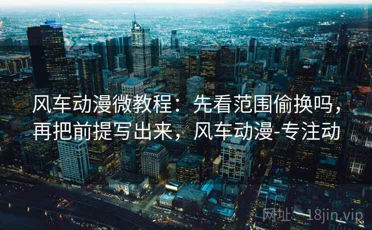 风车动漫微教程:先看范围偷换吗,再把前提写出来,风车动漫-专注动 风车动漫微教程:先看范围偷换吗,再把前提写出来,风车动漫-专注动