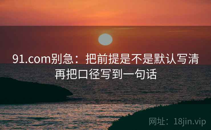 91.com别急：把前提是不是默认写清再把口径写到一句话