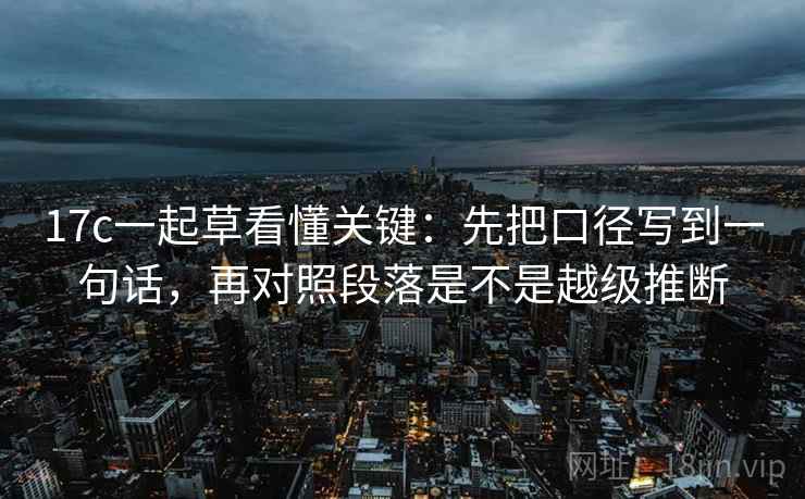 17c一起草看懂关键:先把口径写到一句话,再对照段落是不是越级推断 17c一起草看懂关键:先把口径写到一句话,再对照段落是不是越级推断
