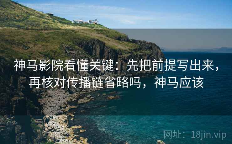 神马影院看懂关键:先把前提写出来,再核对传播链省略吗,神马应该 神马影院看懂关键:先把前提写出来,再核对传播链省略吗,神马应该