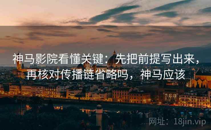 神马影院看懂关键：先把前提写出来，再核对传播链省略吗，神马应该