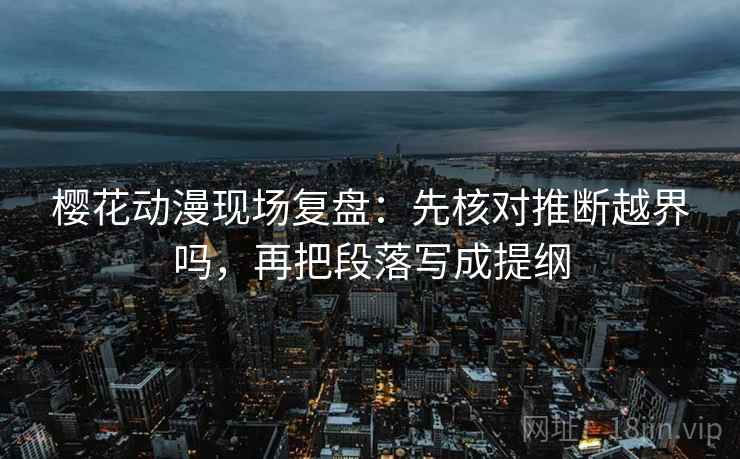 樱花动漫现场复盘:先核对推断越界吗,再把段落写成提纲 樱花动漫现场复盘:先核对推断越界吗,再把段落写成提纲