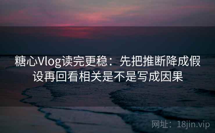 糖心Vlog读完更稳:先把推断降成假设再回看相关是不是写成因果 糖心Vlog读完更稳:先把推断降成假设再回看相关是不是写成因果