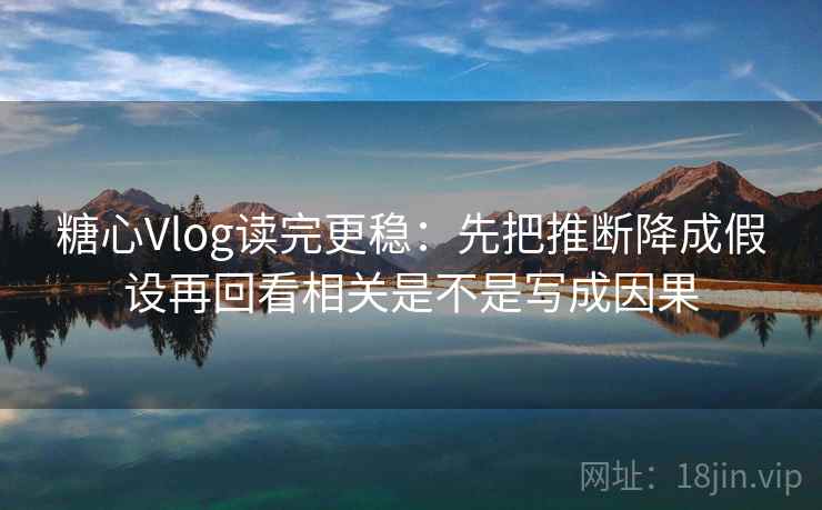 糖心Vlog读完更稳：先把推断降成假设再回看相关是不是写成因果