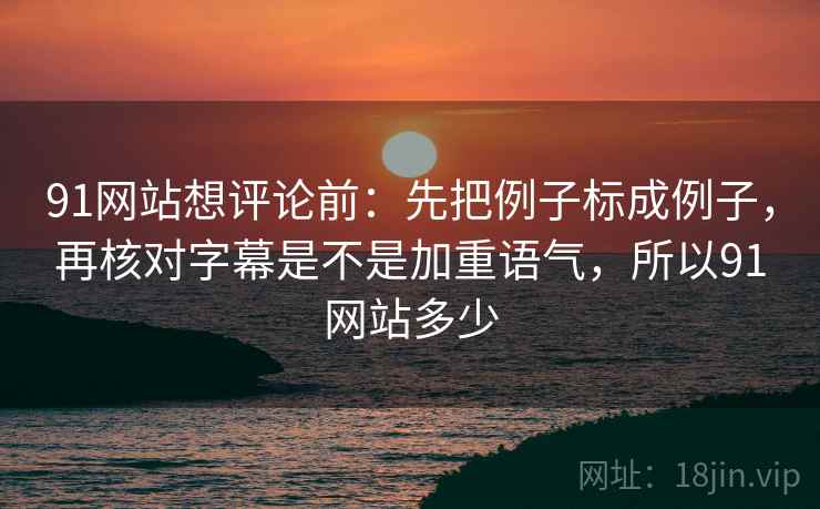 91网站想评论前:先把例子标成例子,再核对字幕是不是加重语气,所以91网站多少 91网站想评论前:先把例子标成例子,再核对字幕是不是加重语气,所以91网站多少