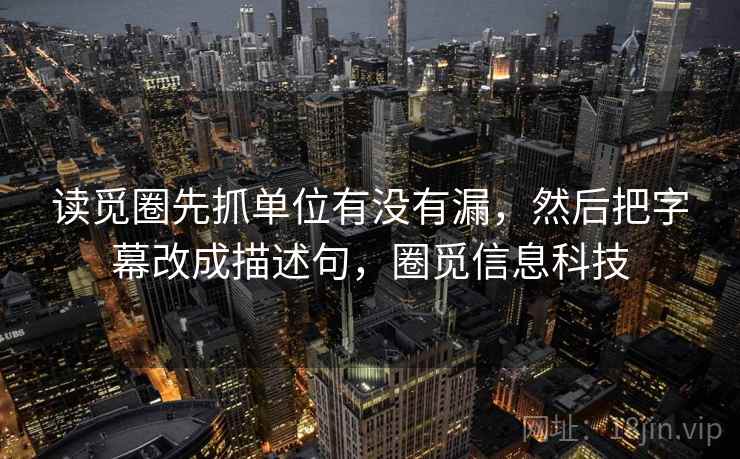 读觅圈先抓单位有没有漏，然后把字幕改成描述句，圈觅信息科技