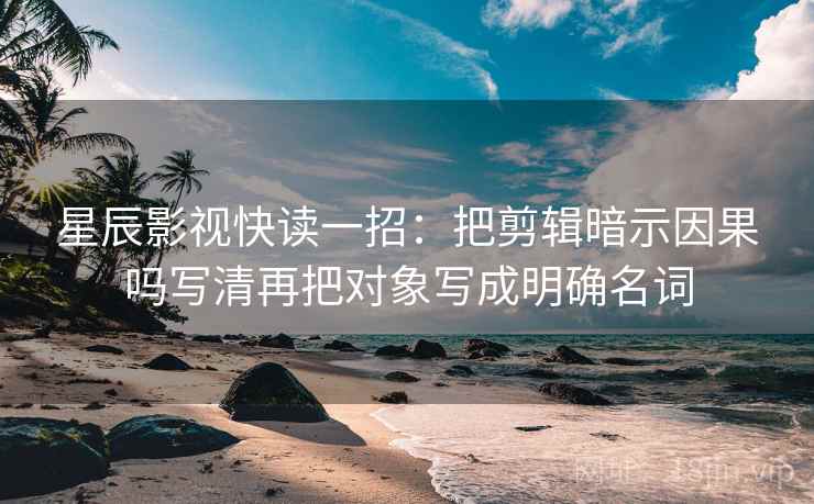 星辰影视快读一招:把剪辑暗示因果吗写清再把对象写成明确名词 星辰影视快读一招:把剪辑暗示因果吗写清再把对象写成明确名词