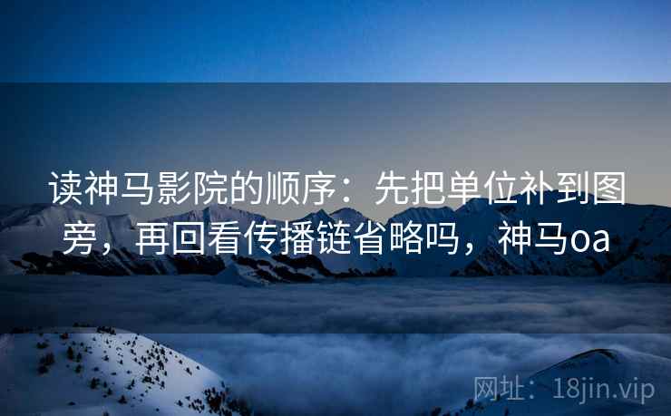 读神马影院的顺序:先把单位补到图旁,再回看传播链省略吗,神马oa 读神马影院的顺序:先把单位补到图旁,再回看传播链省略吗,神马oa