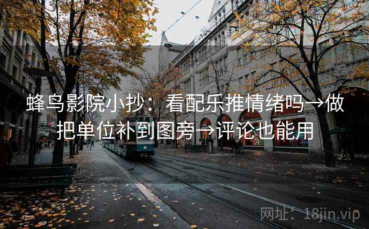 蜂鸟影院小抄:看配乐推情绪吗→做把单位补到图旁→评论也能用 蜂鸟影院小抄:看配乐推情绪吗→做把单位补到图旁→评论也能用