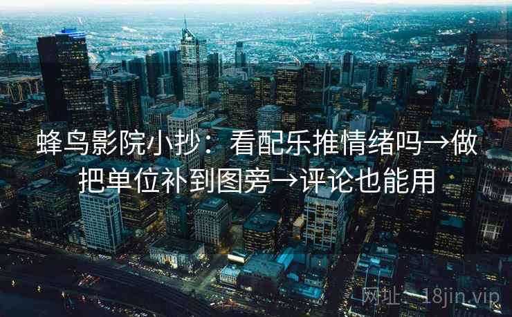 蜂鸟影院小抄：看配乐推情绪吗→做把单位补到图旁→评论也能用